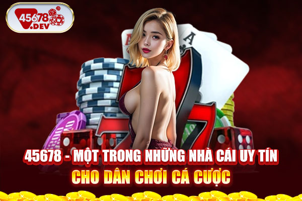 45678 - một trong những nhà cái uy tín cho dân chơi cá cược